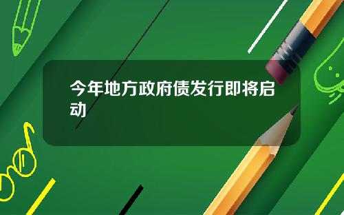 今年地方政府债发行即将启动