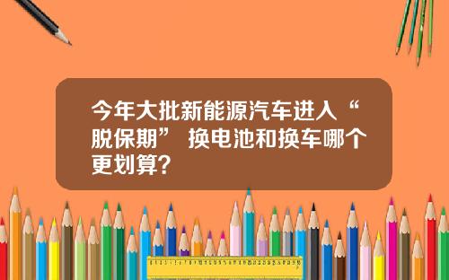 今年大批新能源汽车进入“脱保期” 换电池和换车哪个更划算？