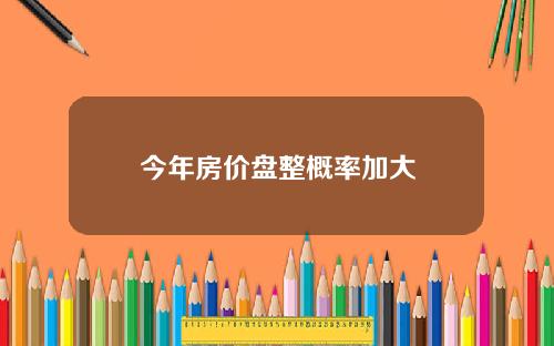 今年房价盘整概率加大