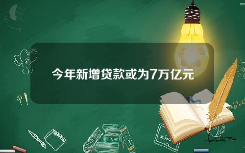 今年新增贷款或为7万亿元