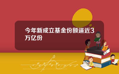 今年新成立基金份额逼近3万亿份