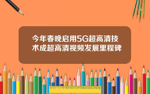 今年春晚启用5G超高清技术成超高清视频发展里程碑
