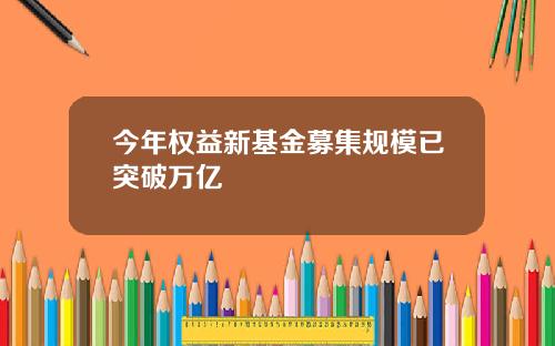 今年权益新基金募集规模已突破万亿