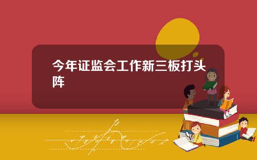 今年证监会工作新三板打头阵