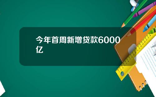 今年首周新增贷款6000亿