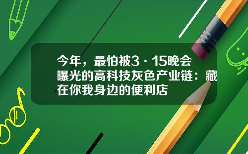 今年，最怕被3·15晚会曝光的高科技灰色产业链：藏在你我身边的便利店