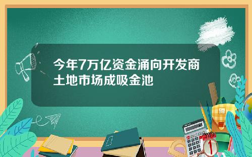 今年7万亿资金涌向开发商土地市场成吸金池
