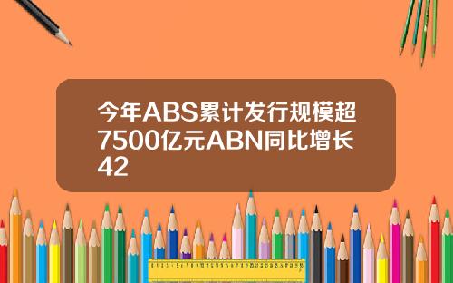 今年ABS累计发行规模超7500亿元ABN同比增长42