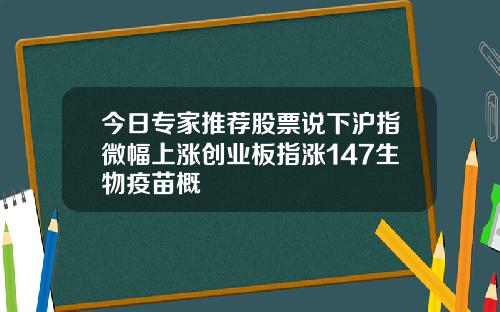 今日专家推荐股票说下沪指微幅上涨创业板指涨147生物疫苗概