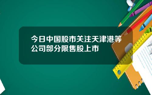 今日中国股市关注天津港等公司部分限售股上市