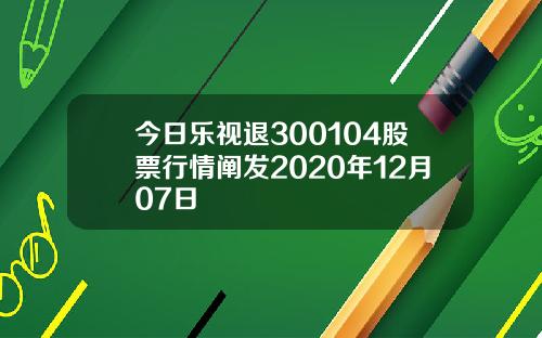 今日乐视退300104股票行情阐发2020年12月07日