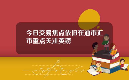 今日交易焦点依旧在油市汇市重点关注英镑