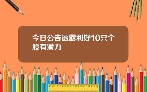 今日公告透露利好10只个股有潜力