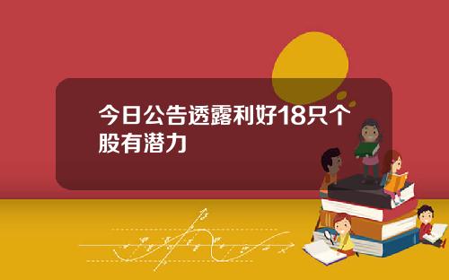 今日公告透露利好18只个股有潜力