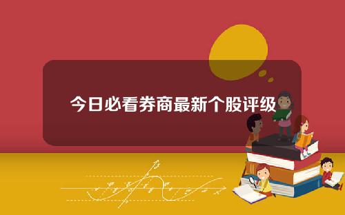 今日必看券商最新个股评级