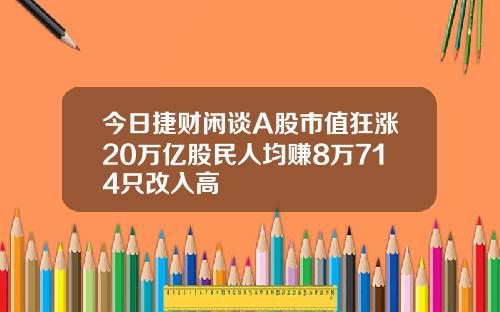 今日捷财闲谈A股市值狂涨20万亿股民人均赚8万714只改入高