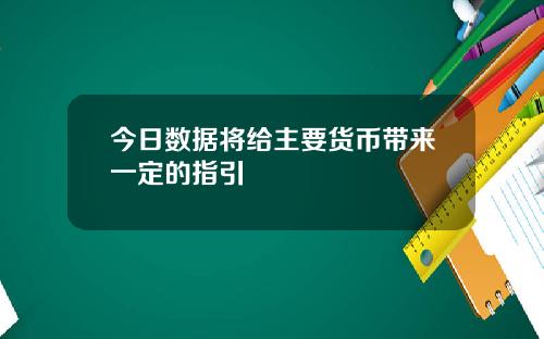 今日数据将给主要货币带来一定的指引