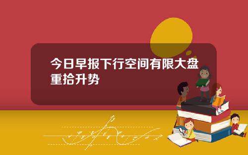 今日早报下行空间有限大盘重拾升势