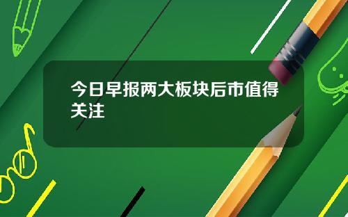 今日早报两大板块后市值得关注