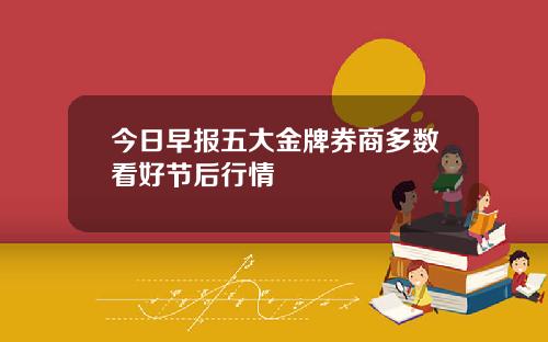 今日早报五大金牌券商多数看好节后行情