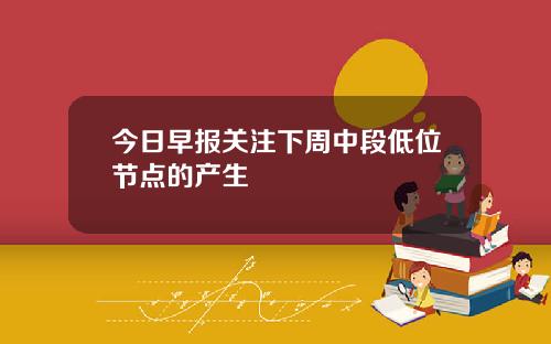 今日早报关注下周中段低位节点的产生