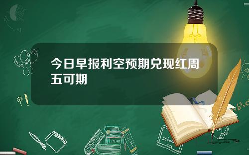 今日早报利空预期兑现红周五可期