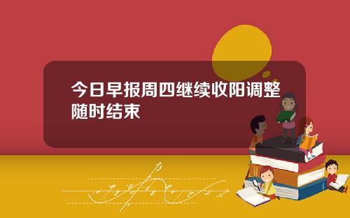 今日早报周四继续收阳调整随时结束
