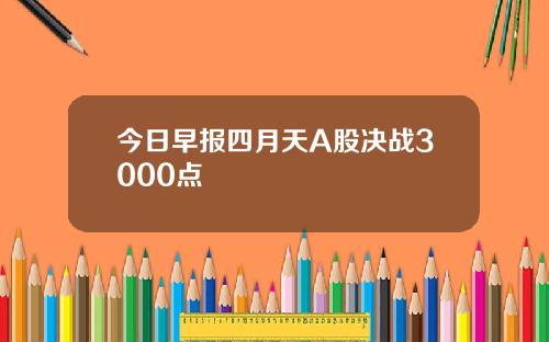 今日早报四月天A股决战3000点