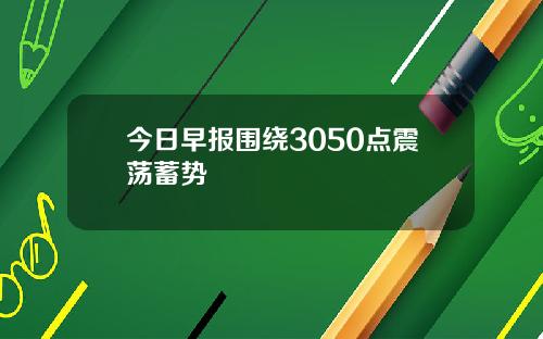 今日早报围绕3050点震荡蓄势