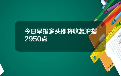 今日早报多头即将收复沪指2950点