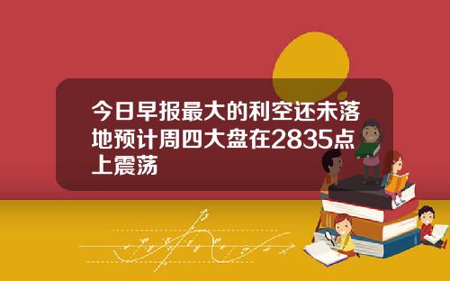 今日早报最大的利空还未落地预计周四大盘在2835点上震荡