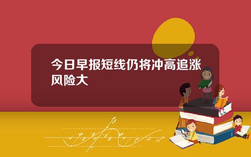 今日早报短线仍将冲高追涨风险大