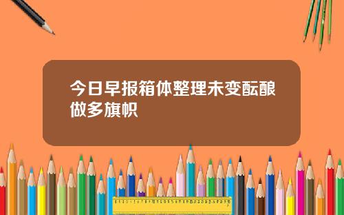 今日早报箱体整理未变酝酿做多旗帜