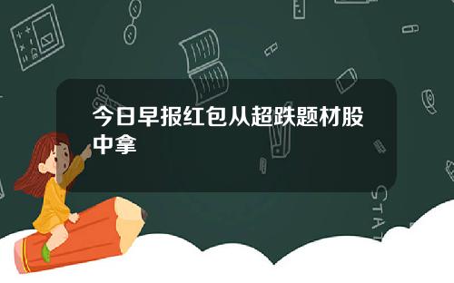 今日早报红包从超跌题材股中拿