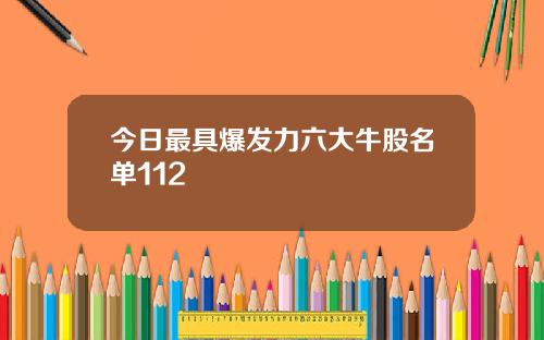 今日最具爆发力六大牛股名单112