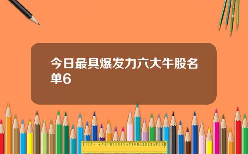今日最具爆发力六大牛股名单6