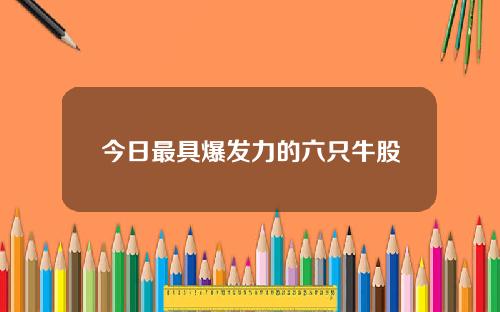 今日最具爆发力的六只牛股