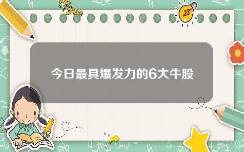 今日最具爆发力的6大牛股