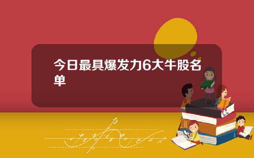 今日最具爆发力6大牛股名单