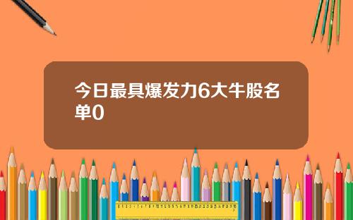 今日最具爆发力6大牛股名单0
