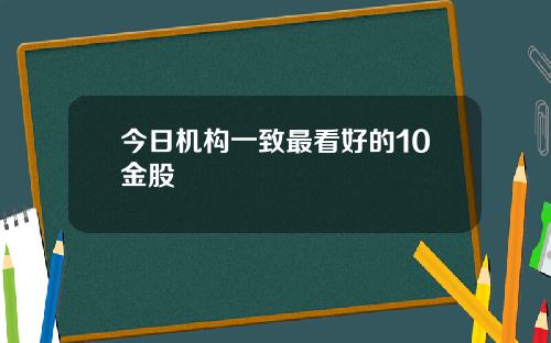 今日机构一致最看好的10金股