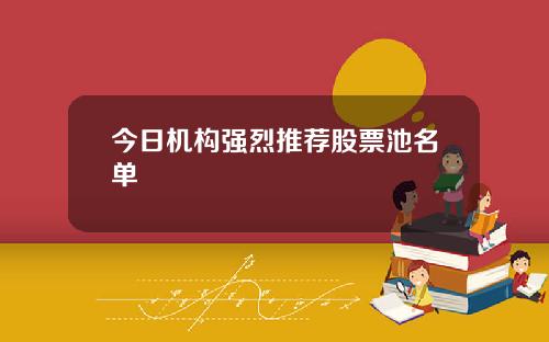 今日机构强烈推荐股票池名单
