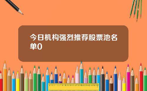 今日机构强烈推荐股票池名单0
