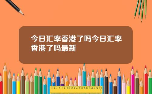 今日汇率香港了吗今日汇率香港了吗最新