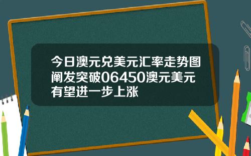 今日澳元兑美元汇率走势图阐发突破06450澳元美元有望进一步上涨