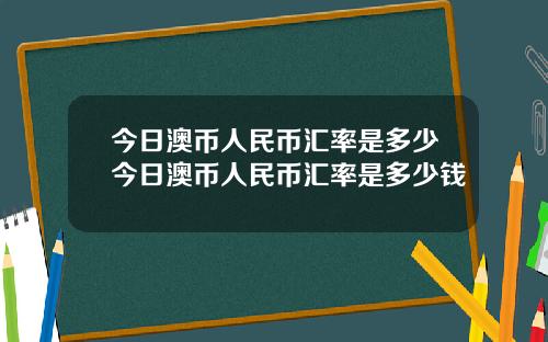 今日澳币人民币汇率是多少今日澳币人民币汇率是多少钱