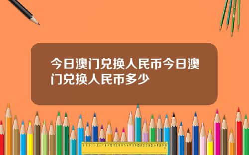 今日澳门兑换人民币今日澳门兑换人民币多少