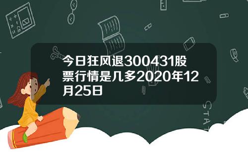 今日狂风退300431股票行情是几多2020年12月25日