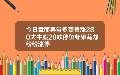 今日盘面异常多变暴涨280大牛股20跌停鱼虾果蔬却纷纷涨停