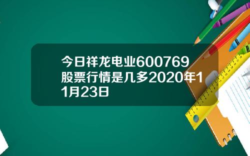 今日祥龙电业600769股票行情是几多2020年11月23日
